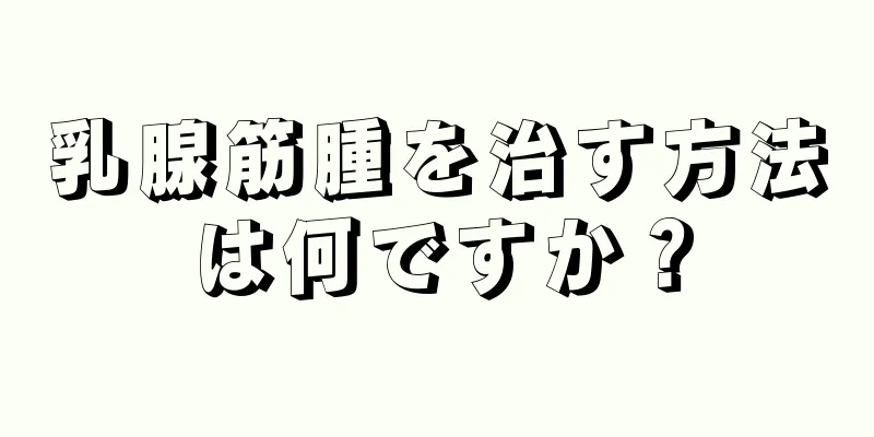 乳腺筋腫を治す方法は何ですか？