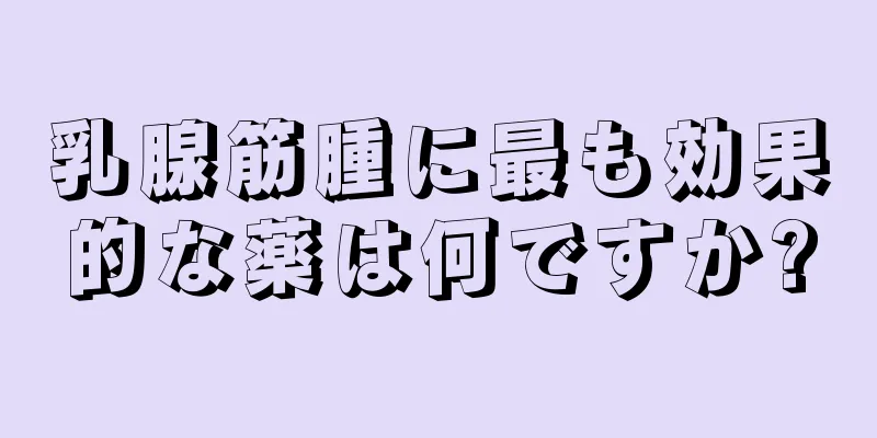 乳腺筋腫に最も効果的な薬は何ですか?