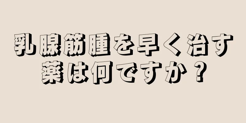 乳腺筋腫を早く治す薬は何ですか？