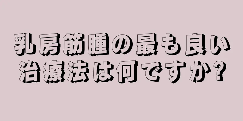 乳房筋腫の最も良い治療法は何ですか?