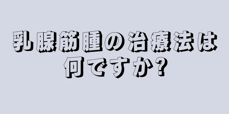 乳腺筋腫の治療法は何ですか?