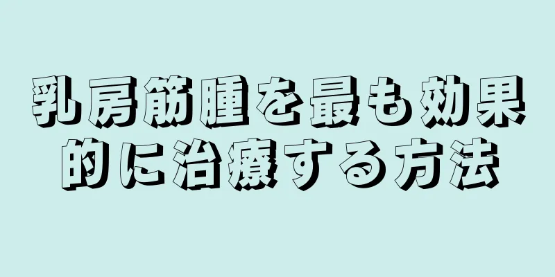 乳房筋腫を最も効果的に治療する方法