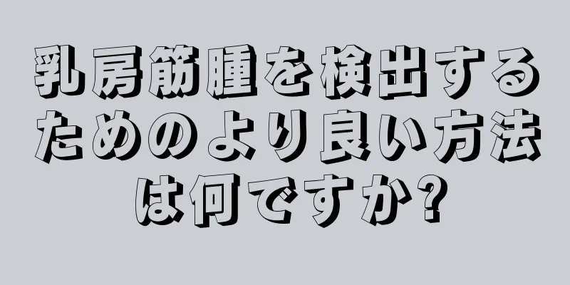 乳房筋腫を検出するためのより良い方法は何ですか?