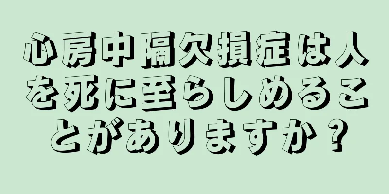 心房中隔欠損症は人を死に至らしめることがありますか？
