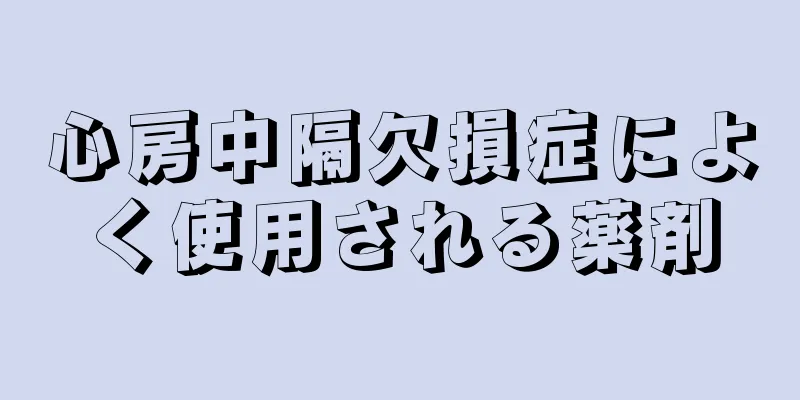 心房中隔欠損症によく使用される薬剤