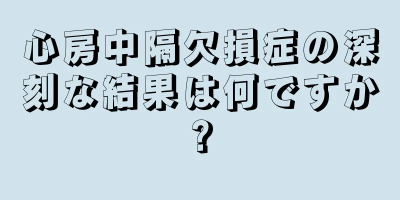 心房中隔欠損症の深刻な結果は何ですか?