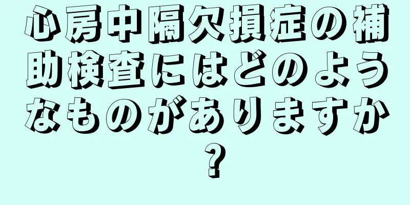 心房中隔欠損症の補助検査にはどのようなものがありますか？