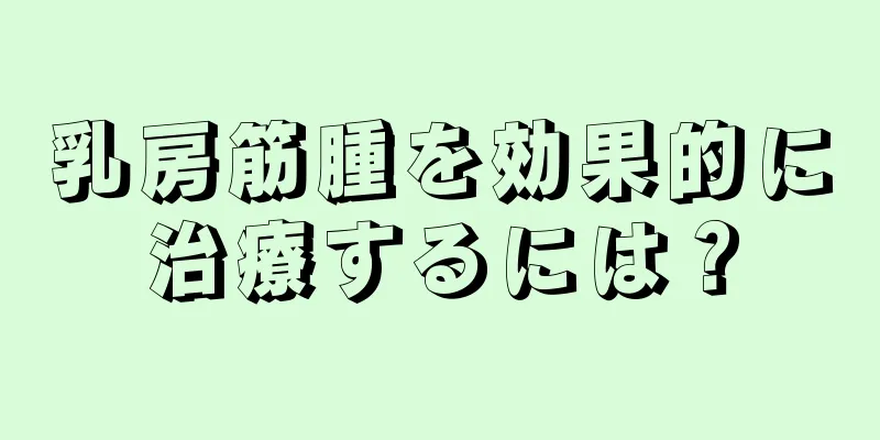 乳房筋腫を効果的に治療するには？