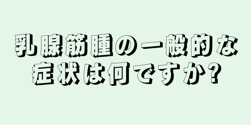 乳腺筋腫の一般的な症状は何ですか?