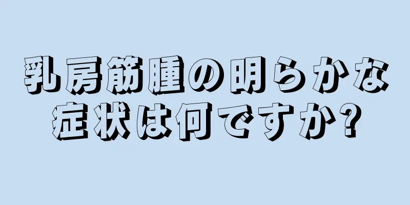 乳房筋腫の明らかな症状は何ですか?