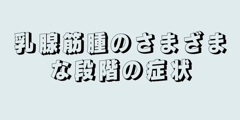 乳腺筋腫のさまざまな段階の症状