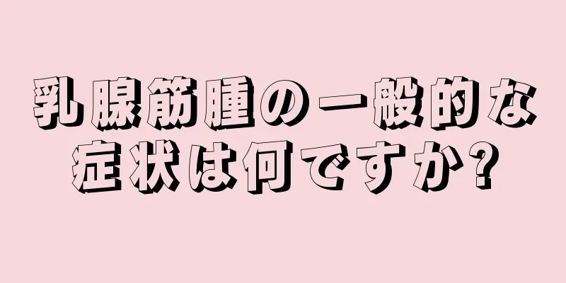 乳腺筋腫の一般的な症状は何ですか?