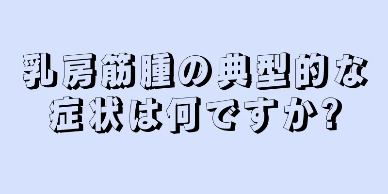 乳房筋腫の典型的な症状は何ですか?