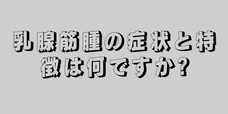 乳腺筋腫の症状と特徴は何ですか?