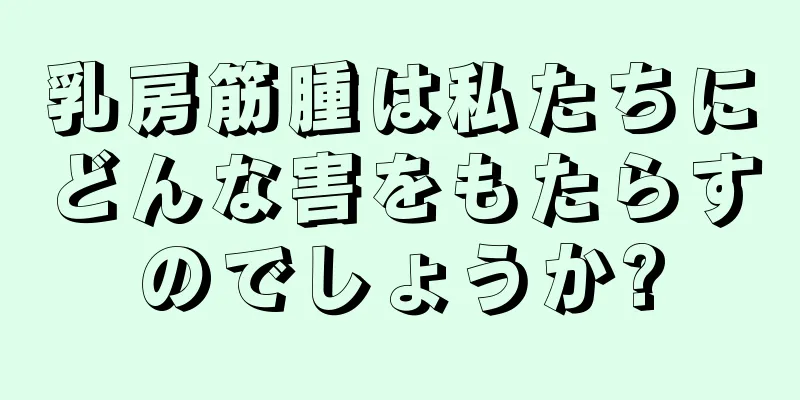 乳房筋腫は私たちにどんな害をもたらすのでしょうか?