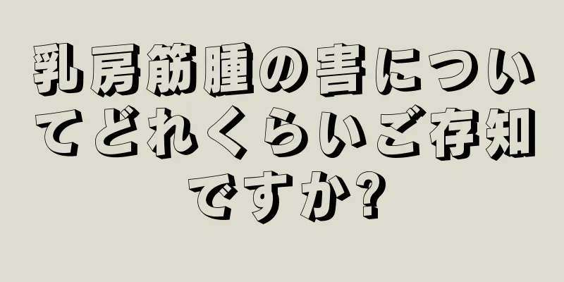 乳房筋腫の害についてどれくらいご存知ですか?