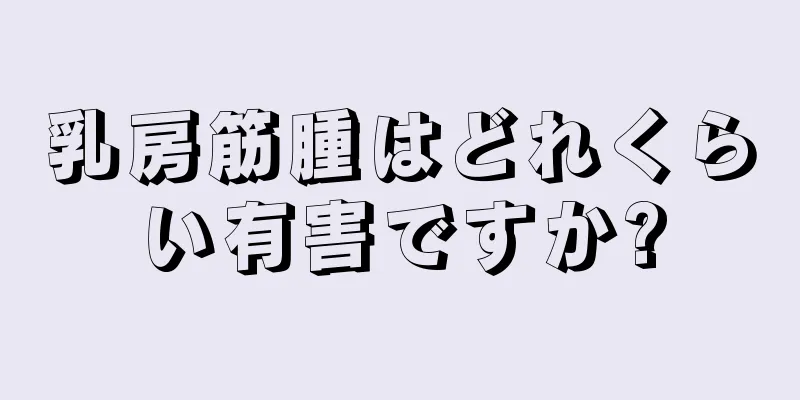 乳房筋腫はどれくらい有害ですか?