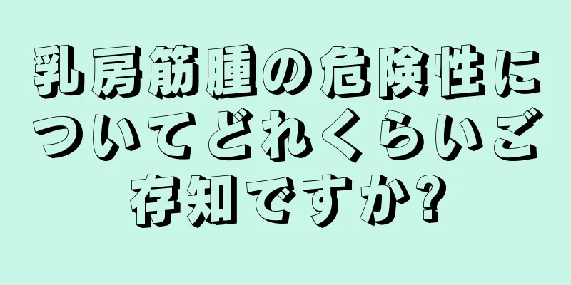 乳房筋腫の危険性についてどれくらいご存知ですか?