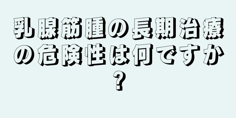 乳腺筋腫の長期治療の危険性は何ですか?