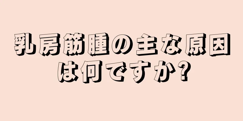 乳房筋腫の主な原因は何ですか?