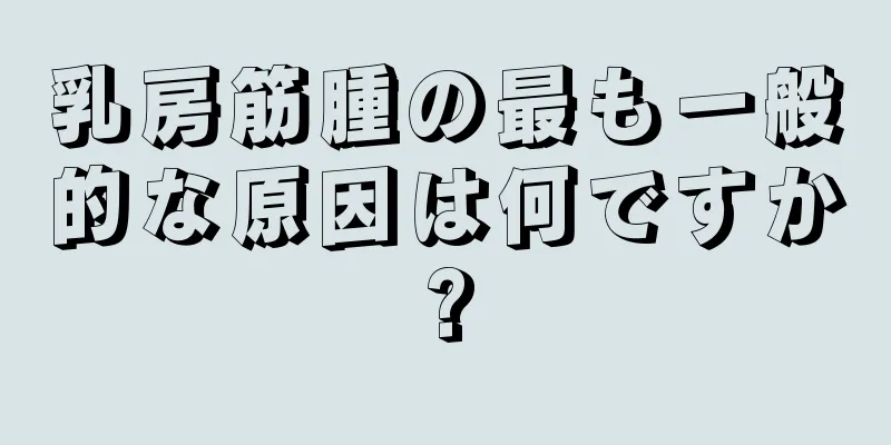 乳房筋腫の最も一般的な原因は何ですか?