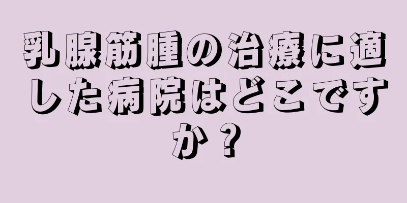 乳腺筋腫の治療に適した病院はどこですか？