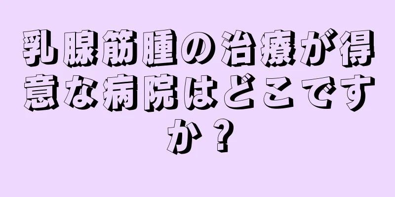 乳腺筋腫の治療が得意な病院はどこですか？