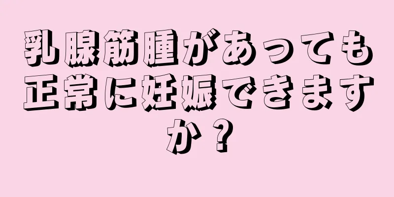 乳腺筋腫があっても正常に妊娠できますか？