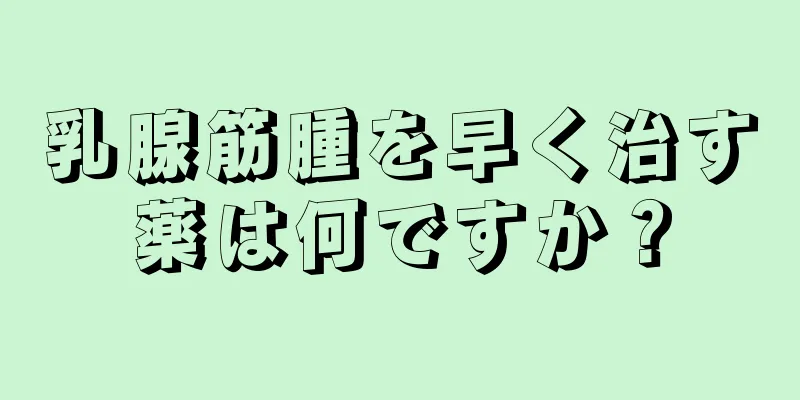 乳腺筋腫を早く治す薬は何ですか？