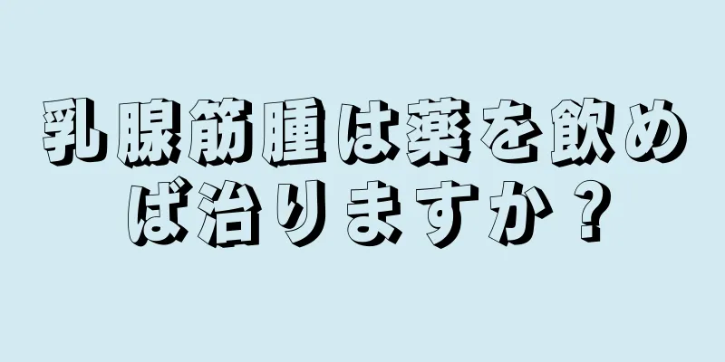 乳腺筋腫は薬を飲めば治りますか？
