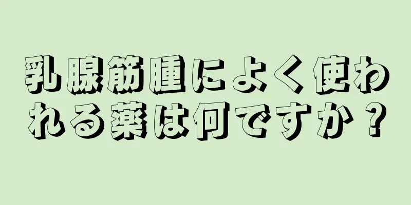 乳腺筋腫によく使われる薬は何ですか？
