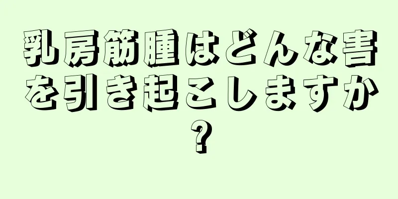 乳房筋腫はどんな害を引き起こしますか?