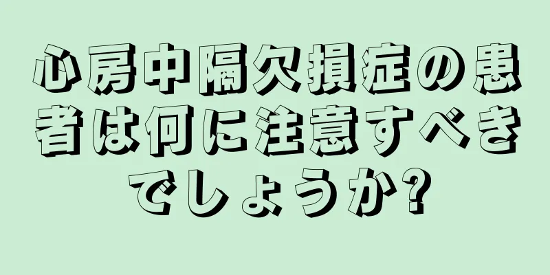 心房中隔欠損症の患者は何に注意すべきでしょうか?