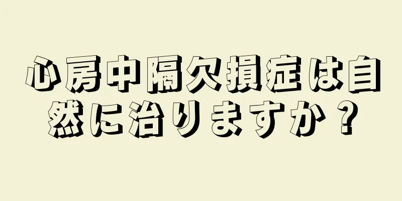 心房中隔欠損症は自然に治りますか？