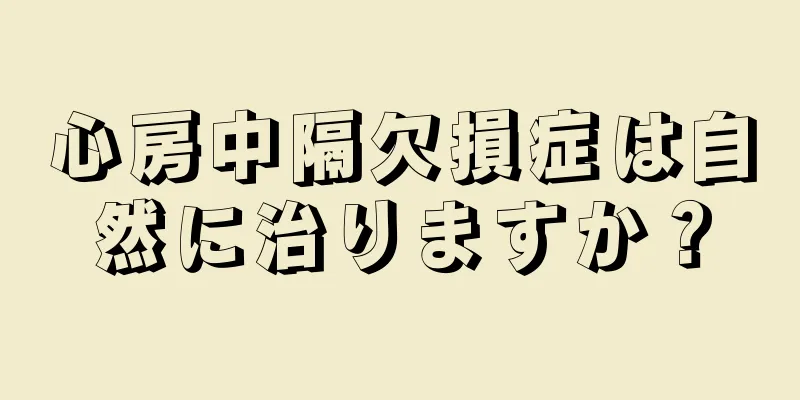心房中隔欠損症は自然に治りますか？