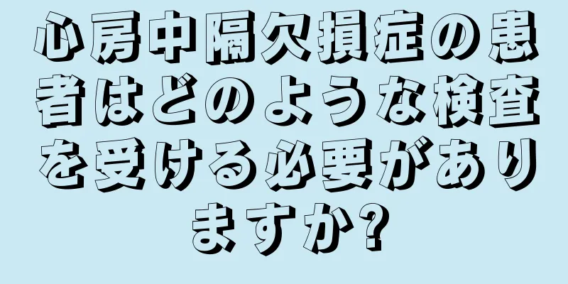 心房中隔欠損症の患者はどのような検査を受ける必要がありますか?