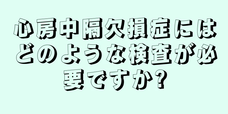 心房中隔欠損症にはどのような検査が必要ですか?