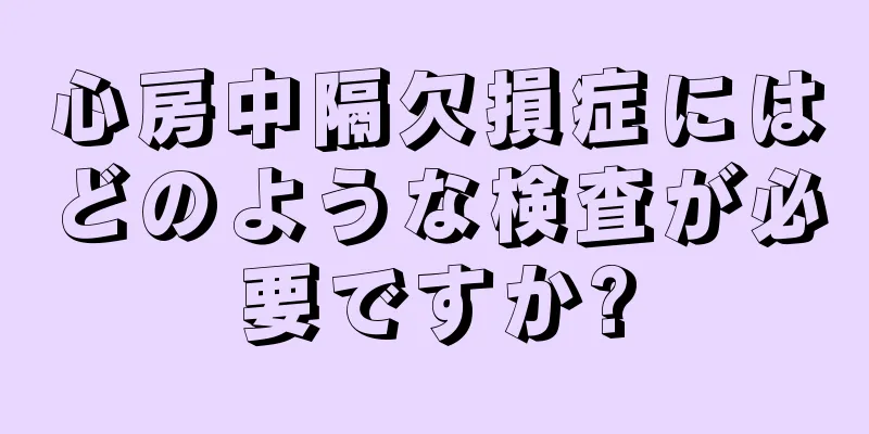 心房中隔欠損症にはどのような検査が必要ですか?