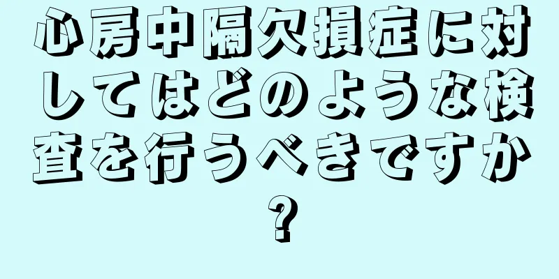 心房中隔欠損症に対してはどのような検査を行うべきですか?