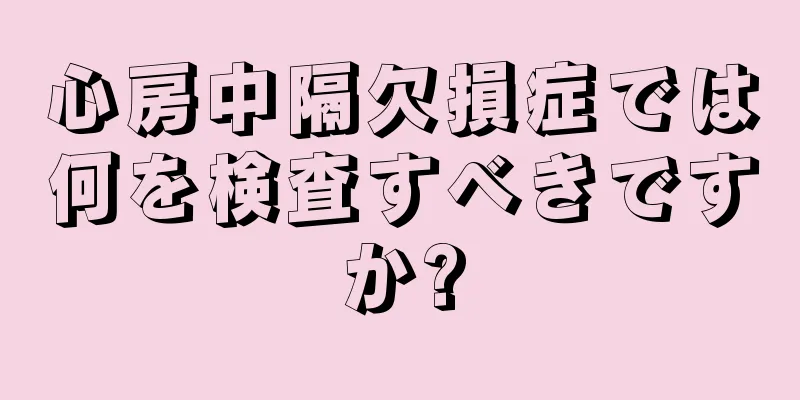 心房中隔欠損症では何を検査すべきですか?