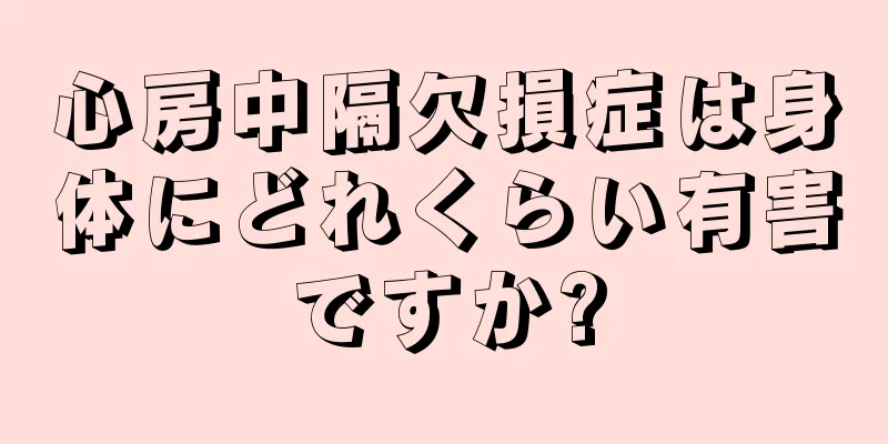 心房中隔欠損症は身体にどれくらい有害ですか?