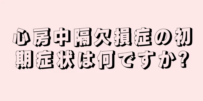 心房中隔欠損症の初期症状は何ですか?