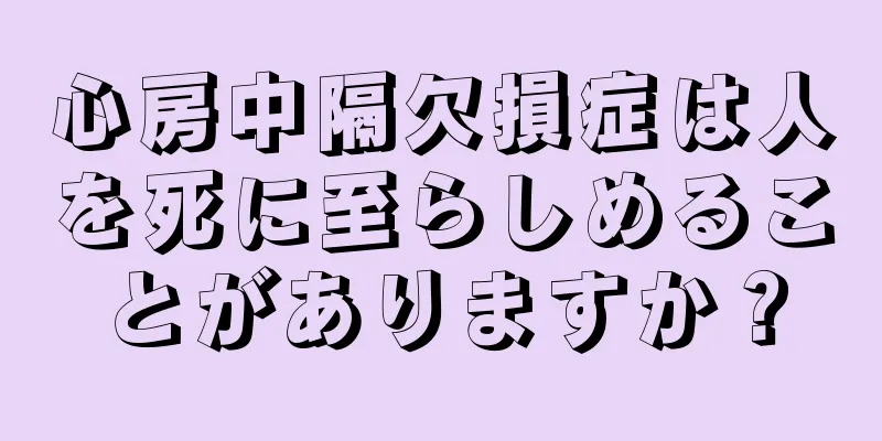 心房中隔欠損症は人を死に至らしめることがありますか？