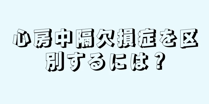 心房中隔欠損症を区別するには？