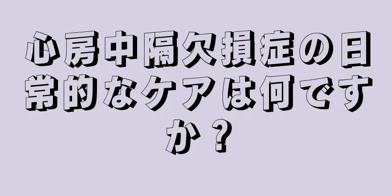 心房中隔欠損症の日常的なケアは何ですか？