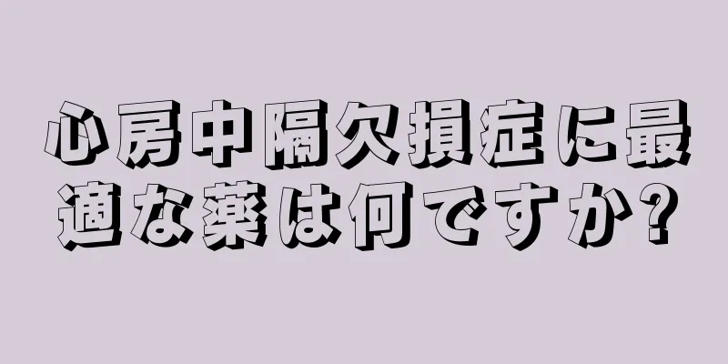 心房中隔欠損症に最適な薬は何ですか?