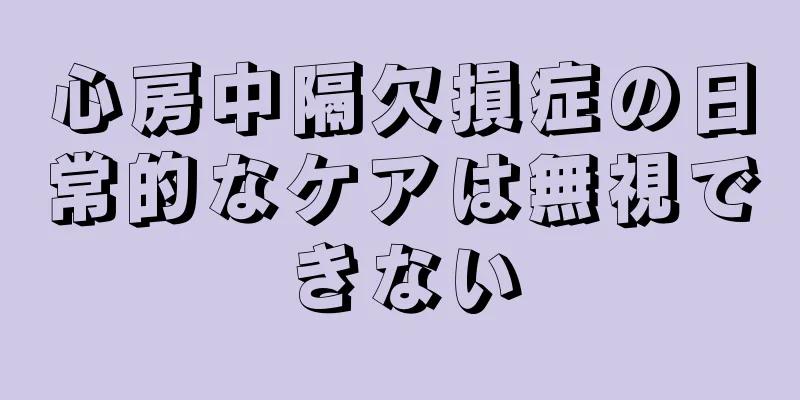心房中隔欠損症の日常的なケアは無視できない