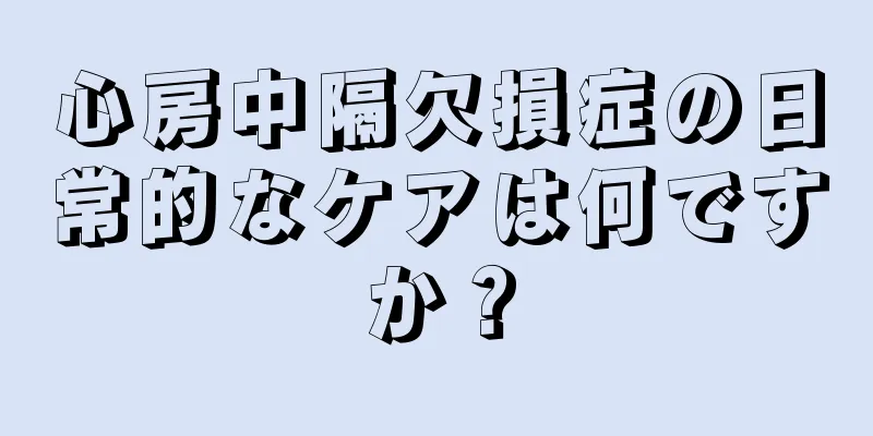 心房中隔欠損症の日常的なケアは何ですか？