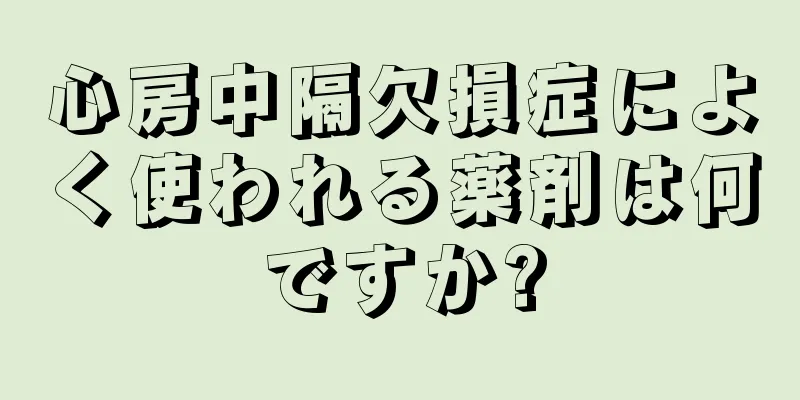心房中隔欠損症によく使われる薬剤は何ですか?