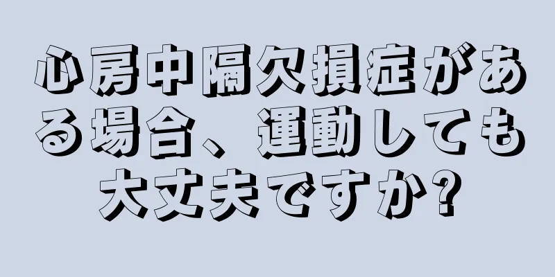 心房中隔欠損症がある場合、運動しても大丈夫ですか?